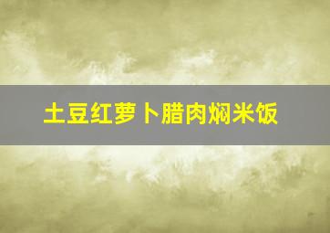 土豆红萝卜腊肉焖米饭