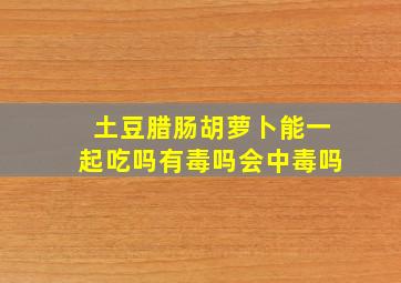 土豆腊肠胡萝卜能一起吃吗有毒吗会中毒吗