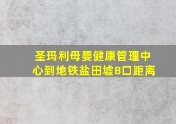 圣玛利母婴健康管理中心到地铁盐田墟B口距离