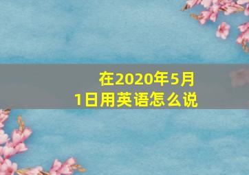 在2020年5月1日用英语怎么说