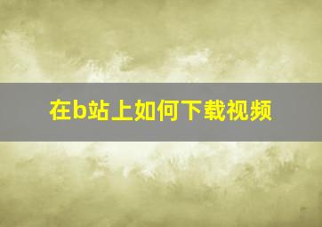 在b站上如何下载视频