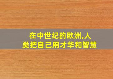 在中世纪的欧洲,人类把自己用才华和智慧