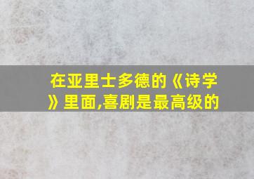 在亚里士多德的《诗学》里面,喜剧是最高级的