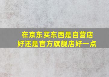 在京东买东西是自营店好还是官方旗舰店好一点