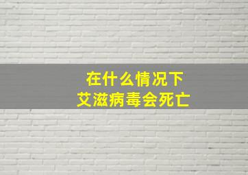 在什么情况下艾滋病毒会死亡