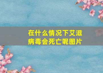 在什么情况下艾滋病毒会死亡呢图片