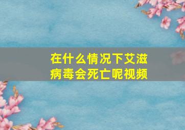 在什么情况下艾滋病毒会死亡呢视频