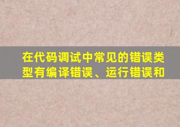 在代码调试中常见的错误类型有编译错误、运行错误和