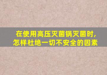 在使用高压灭菌锅灭菌时,怎样杜绝一切不安全的因素