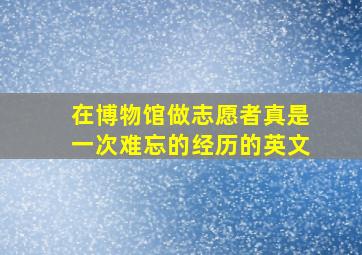 在博物馆做志愿者真是一次难忘的经历的英文