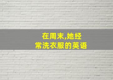 在周末,她经常洗衣服的英语