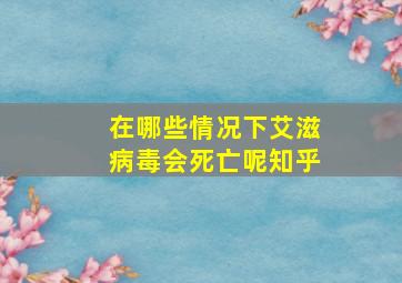 在哪些情况下艾滋病毒会死亡呢知乎