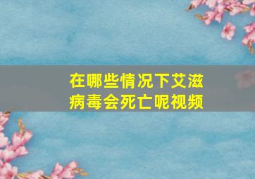 在哪些情况下艾滋病毒会死亡呢视频