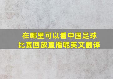 在哪里可以看中国足球比赛回放直播呢英文翻译