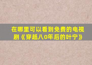 在哪里可以看到免费的电视剧《穿赿八0年后的叶宁》