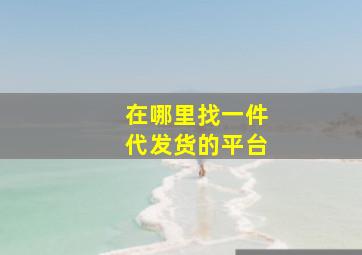 在哪里找一件代发货的平台