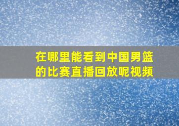 在哪里能看到中国男篮的比赛直播回放呢视频