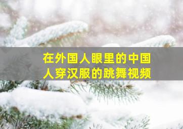 在外国人眼里的中国人穿汉服的跳舞视频