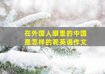 在外国人眼里的中国是怎样的呢英语作文