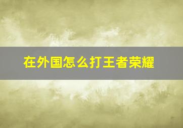 在外国怎么打王者荣耀