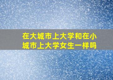 在大城市上大学和在小城市上大学女生一样吗