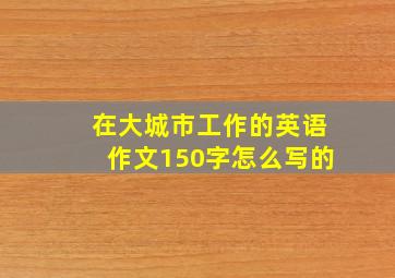 在大城市工作的英语作文150字怎么写的