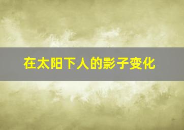 在太阳下人的影子变化