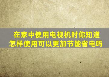 在家中使用电视机时你知道怎样使用可以更加节能省电吗