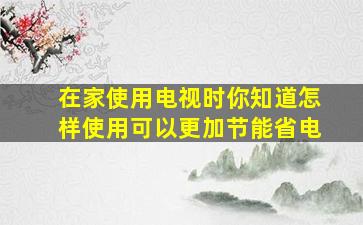 在家使用电视时你知道怎样使用可以更加节能省电