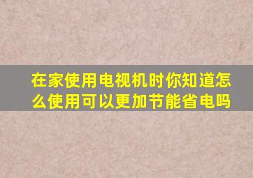 在家使用电视机时你知道怎么使用可以更加节能省电吗