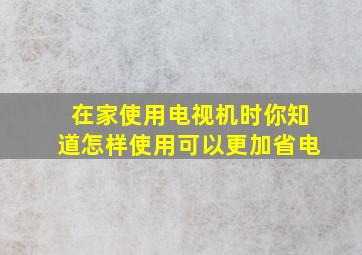 在家使用电视机时你知道怎样使用可以更加省电