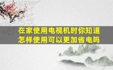 在家使用电视机时你知道怎样使用可以更加省电吗