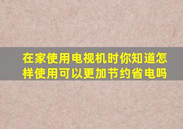 在家使用电视机时你知道怎样使用可以更加节约省电吗