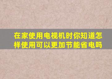 在家使用电视机时你知道怎样使用可以更加节能省电吗