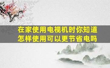 在家使用电视机时你知道怎样使用可以更节省电吗