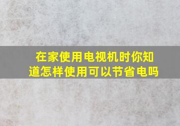 在家使用电视机时你知道怎样使用可以节省电吗