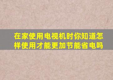 在家使用电视机时你知道怎样使用才能更加节能省电吗