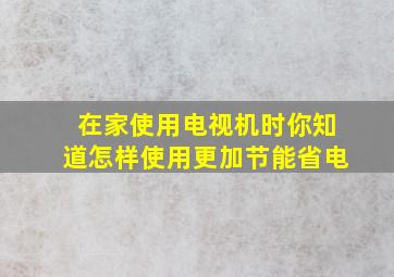 在家使用电视机时你知道怎样使用更加节能省电