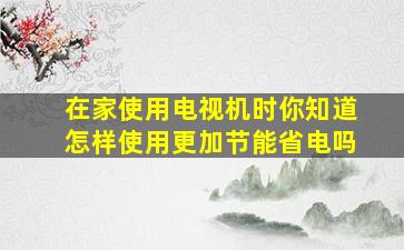 在家使用电视机时你知道怎样使用更加节能省电吗