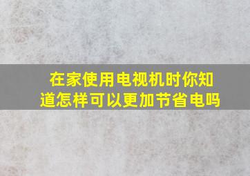 在家使用电视机时你知道怎样可以更加节省电吗