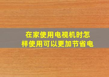 在家使用电视机时怎样使用可以更加节省电