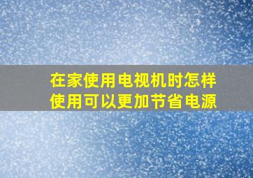 在家使用电视机时怎样使用可以更加节省电源