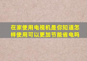 在家使用电视机是你知道怎样使用可以更加节能省电吗