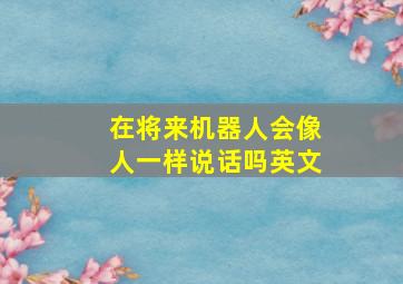 在将来机器人会像人一样说话吗英文