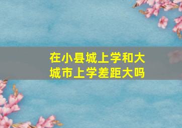 在小县城上学和大城市上学差距大吗