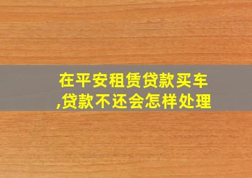 在平安租赁贷款买车,贷款不还会怎样处理