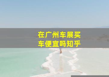 在广州车展买车便宜吗知乎