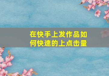 在快手上发作品如何快速的上点击量