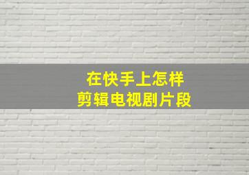 在快手上怎样剪辑电视剧片段