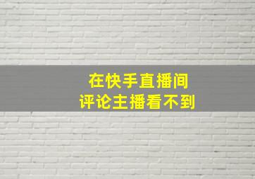 在快手直播间评论主播看不到